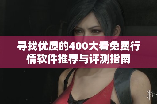 寻找优质的400大看免费行情软件推荐与评测指南