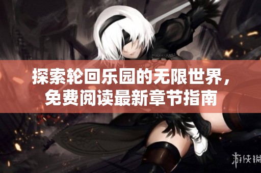 探索轮回乐园的无限世界，免费阅读最新章节指南