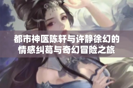 都市神医陈轩与许静徐幻的情感纠葛与奇幻冒险之旅