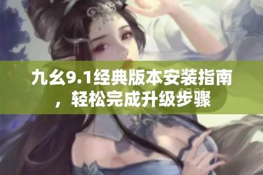 九幺9.1经典版本安装指南，轻松完成升级步骤