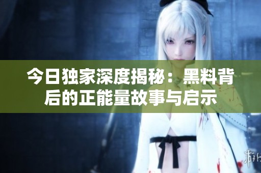 今日独家深度揭秘：黑料背后的正能量故事与启示