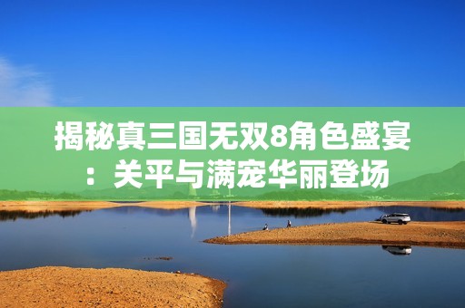 揭秘真三国无双8角色盛宴：关平与满宠华丽登场