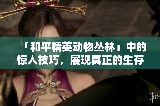 「和平精英动物丛林」中的惊人技巧，展现真正的生存高手风采！