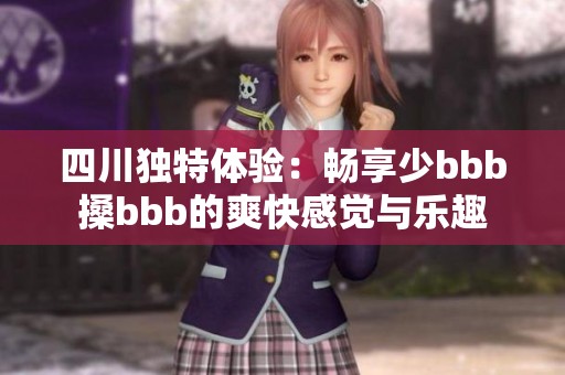 四川独特体验：畅享少bbb搡bbb的爽快感觉与乐趣