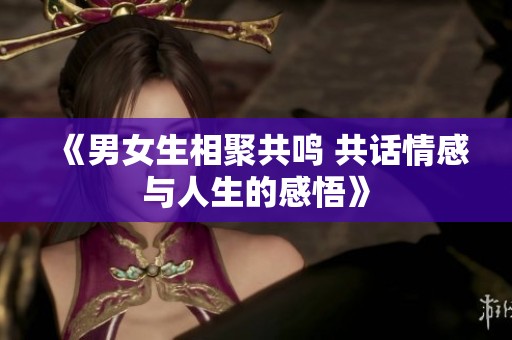 《男女生相聚共鸣 共话情感与人生的感悟》