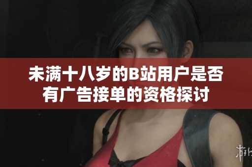 未满十八岁的B站用户是否有广告接单的资格探讨