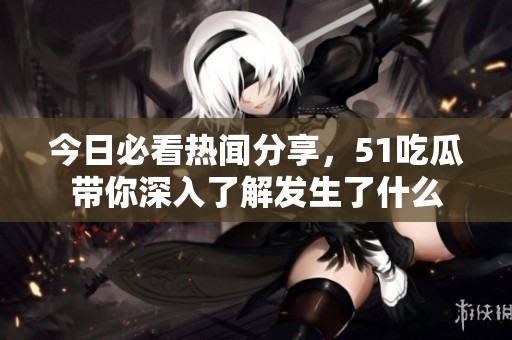 今日必看热闻分享，51吃瓜带你深入了解发生了什么