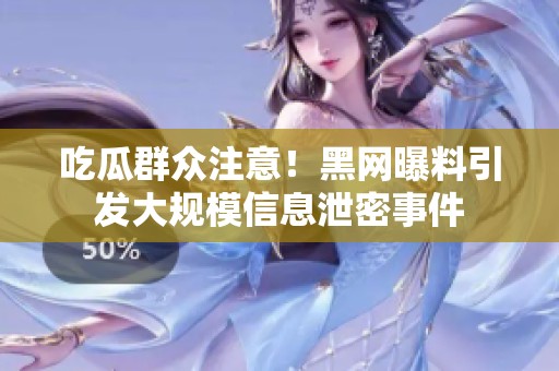 吃瓜群众注意！黑网曝料引发大规模信息泄密事件