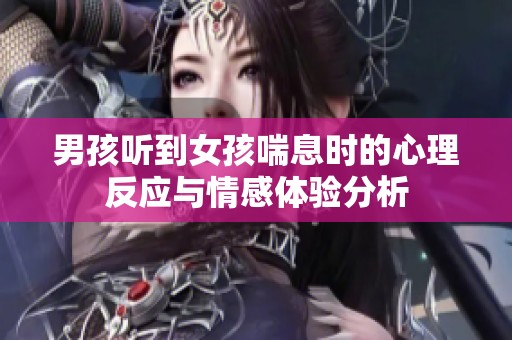 男孩听到女孩喘息时的心理反应与情感体验分析