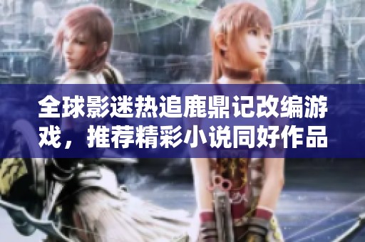 全球影迷热追鹿鼎记改编游戏，推荐精彩小说同好作品