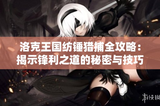 洛克王国纺锤猎捕全攻略：揭示锋利之道的秘密与技巧