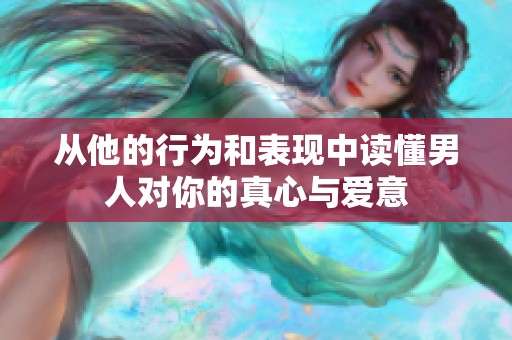 从他的行为和表现中读懂男人对你的真心与爱意
