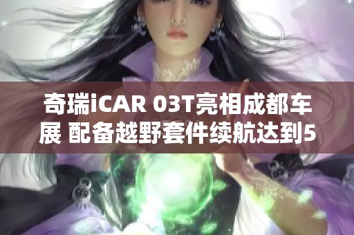奇瑞iCAR 03T亮相成都车展 配备越野套件续航达到520公里