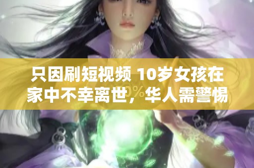 只因刷短视频 10岁女孩在家中不幸离世，华人需警惕手机使用风险