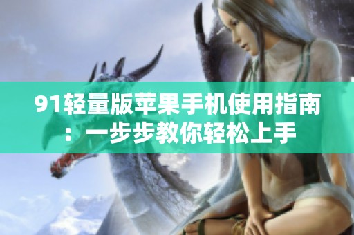 91轻量版苹果手机使用指南：一步步教你轻松上手