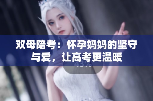 双母陪考：怀孕妈妈的坚守与爱，让高考更温暖