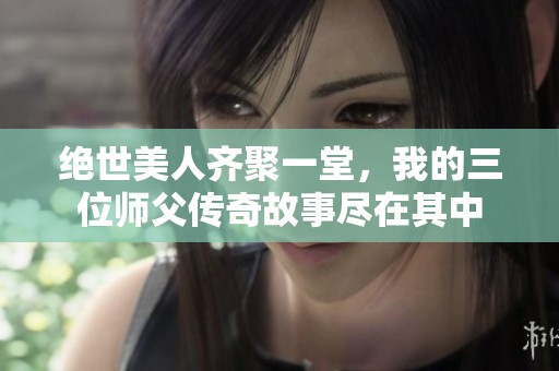 绝世美人齐聚一堂，我的三位师父传奇故事尽在其中