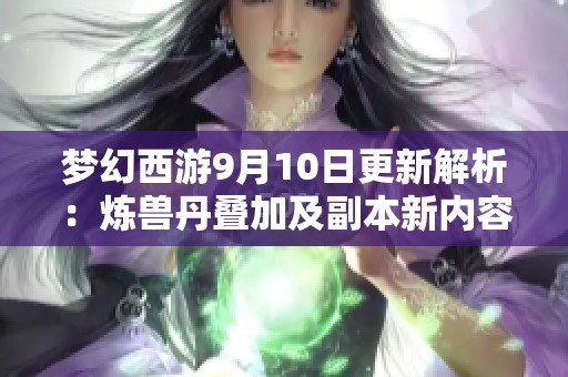 梦幻西游9月10日更新解析：炼兽丹叠加及副本新内容揭秘
