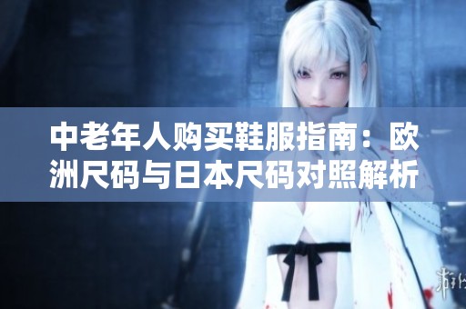 中老年人购买鞋服指南：欧洲尺码与日本尺码对照解析