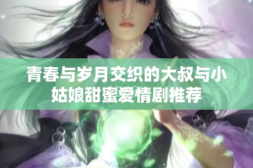 青春与岁月交织的大叔与小姑娘甜蜜爱情剧推荐