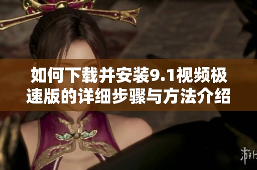 如何下载并安装9.1视频极速版的详细步骤与方法介绍