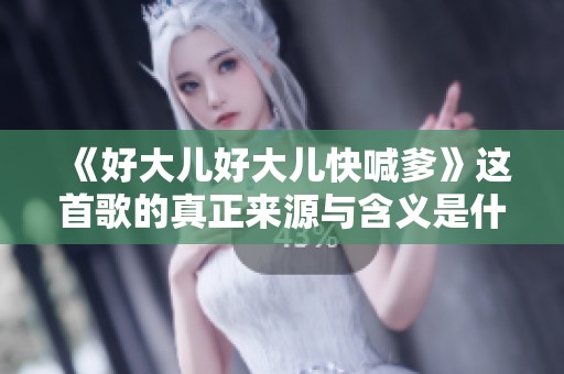 《好大儿好大儿快喊爹》这首歌的真正来源与含义是什么