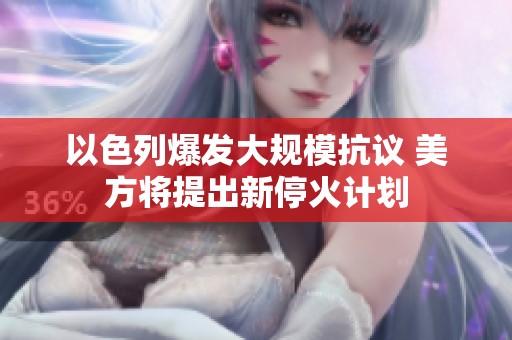 以色列爆发大规模抗议 美方将提出新停火计划