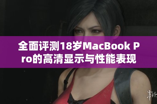 全面评测18岁MacBook Pro的高清显示与性能表现