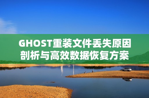GHOST重装文件丢失原因剖析与高效数据恢复方案