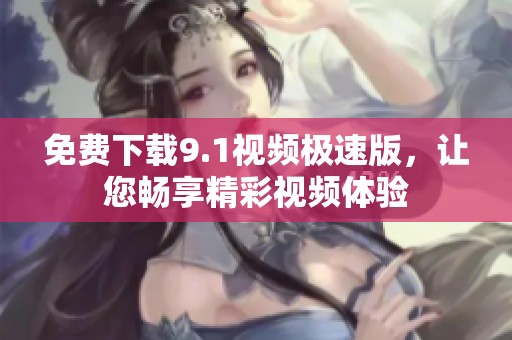 免费下载9.1视频极速版，让您畅享精彩视频体验