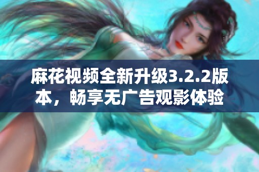 麻花视频全新升级3.2.2版本，畅享无广告观影体验
