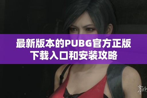 最新版本的PUBG官方正版下载入口和安装攻略