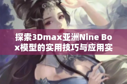 探索3Dmax亚洲Nine Box模型的实用技巧与应用实例