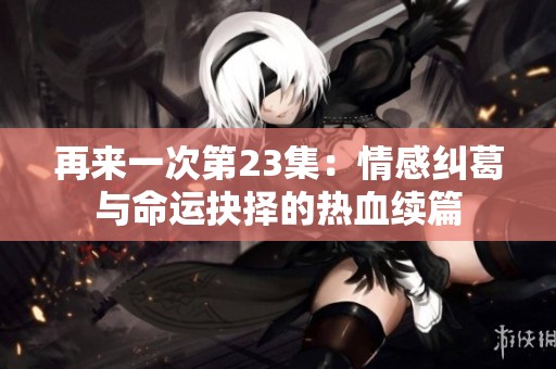 再来一次第23集：情感纠葛与命运抉择的热血续篇