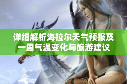 详细解析海拉尔天气预报及一周气温变化与旅游建议