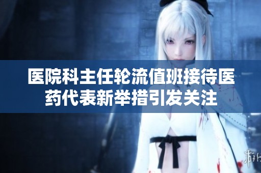医院科主任轮流值班接待医药代表新举措引发关注