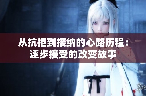 从抗拒到接纳的心路历程：逐步接受的改变故事