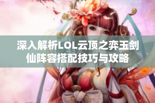 深入解析LOL云顶之弈玉剑仙阵容搭配技巧与攻略