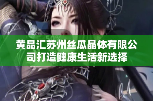 黄品汇苏州丝瓜晶体有限公司打造健康生活新选择