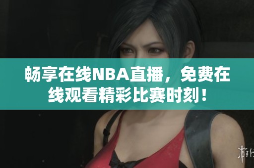 畅享在线NBA直播，免费在线观看精彩比赛时刻！