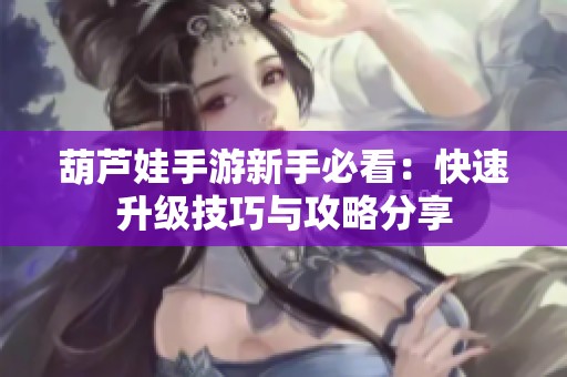 葫芦娃手游新手必看：快速升级技巧与攻略分享