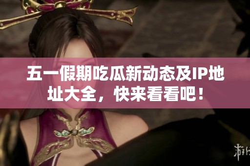 五一假期吃瓜新动态及IP地址大全，快来看看吧！