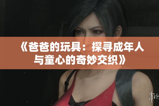 《爸爸的玩具：探寻成年人与童心的奇妙交织》