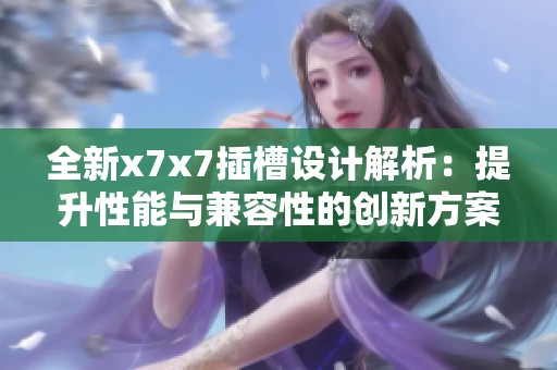 全新x7x7插槽设计解析：提升性能与兼容性的创新方案