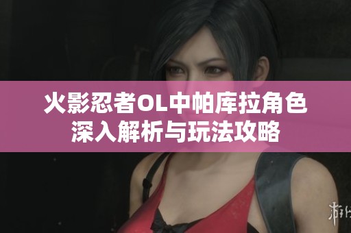 火影忍者OL中帕库拉角色深入解析与玩法攻略