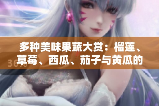 多种美味果蔬大赏：榴莲、草莓、西瓜、茄子与黄瓜的奇妙搭配
