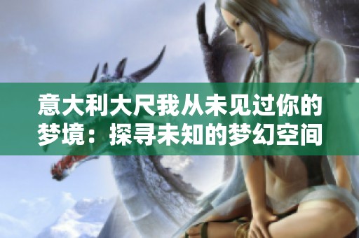 意大利大尺我从未见过你的梦境：探寻未知的梦幻空间