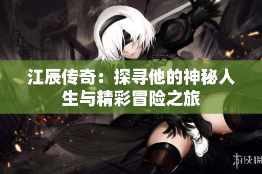 江辰传奇：探寻他的神秘人生与精彩冒险之旅