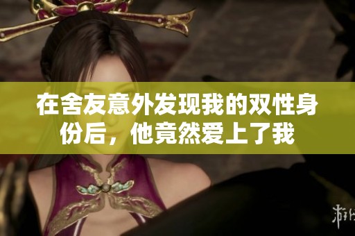 在舍友意外发现我的双性身份后，他竟然爱上了我