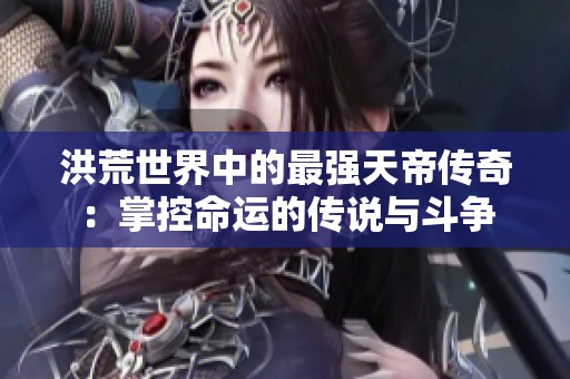 洪荒世界中的最强天帝传奇：掌控命运的传说与斗争